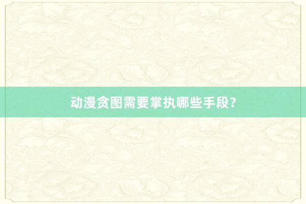 动漫贪图需要掌执哪些手段？