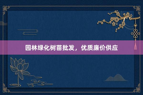 园林绿化树苗批发，优质廉价供应