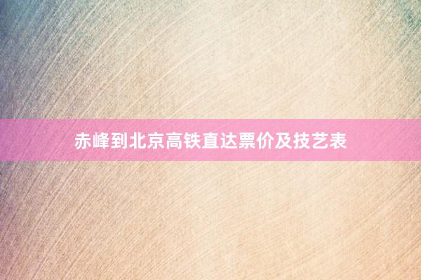 赤峰到北京高铁直达票价及技艺表