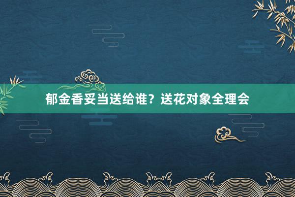 郁金香妥当送给谁？送花对象全理会
