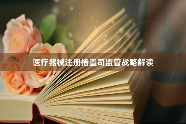 医疗器械注册措置司监管战略解读