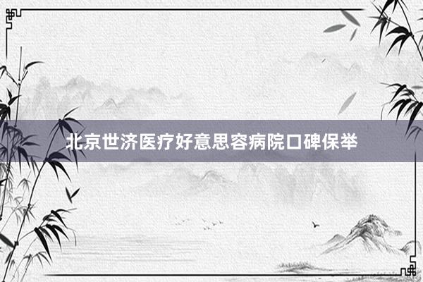北京世济医疗好意思容病院口碑保举