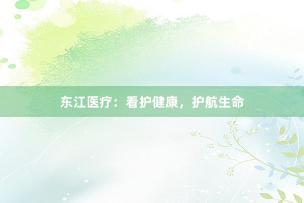 东江医疗：看护健康，护航生命