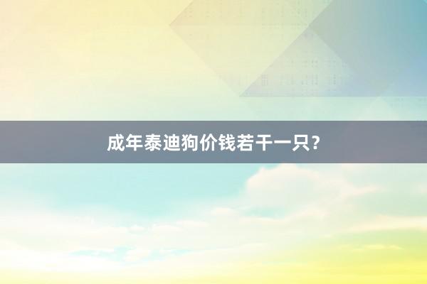 成年泰迪狗价钱若干一只？