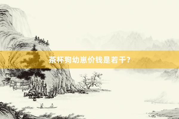 茶杯狗幼崽价钱是若干？