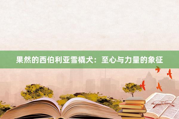 果然的西伯利亚雪橇犬：至心与力量的象征